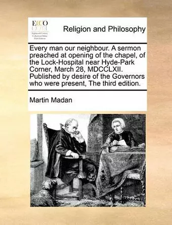 Every Man Our Neighbour. a Sermon Preached at Opening of the Chapel, of the Lock-Hospital Near Hyde-Park Corner, March 28, MDCCLXII. Published by Desire of the Governors Who Were Present, the Third Edition. cover