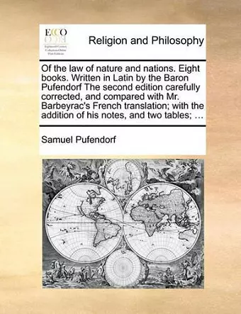 Of the law of nature and nations. Eight books. Written in Latin by the Baron Pufendorf The second edition carefully corrected, and compared with Mr. Barbeyrac's French translation; with the addition of his notes, and two tables; ... cover