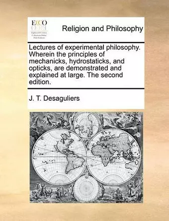 Lectures of Experimental Philosophy. Wherein the Principles of Mechanicks, Hydrostaticks, and Opticks, Are Demonstrated and Explained at Large. the Second Edition. cover