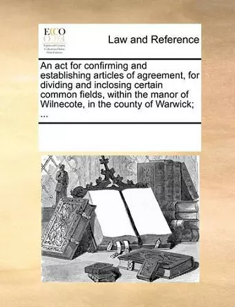 An ACT for Confirming and Establishing Articles of Agreement, for Dividing and Inclosing Certain Common Fields, Within the Manor of Wilnecote, in the County of Warwick; ... cover