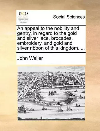 An Appeal to the Nobility and Gentry, in Regard to the Gold and Silver Lace, Brocades, Embroidery, and Gold and Silver Ribbon of This Kingdom. ... cover