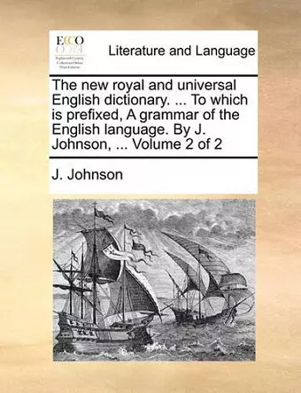 The New Royal and Universal English Dictionary. ... to Which Is Prefixed, a Grammar of the English Language. by J. Johnson, ... Volume 2 of 2 cover