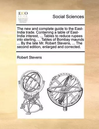 The New and Complete Guide to the East-India Trade. Containing a Table of East-India Interest, ... Tables to Reduce Rupees Into Sterling, ... Tables of Bombay Maunds ... by the Late Mr. Robert Stevens, ... the Second Edition, Enlarged and Corrected. cover