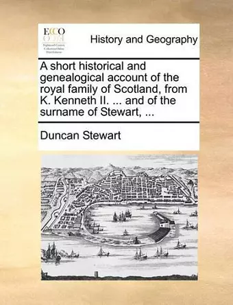 A Short Historical and Genealogical Account of the Royal Family of Scotland, from K. Kenneth II. ... and of the Surname of Stewart, ... cover