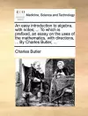 An Easy Introduction to Algebra, with Notes; ... to Which Is Prefixed, an Essay on the Uses of the Mathematics, with Directions, ... by Charles Butler, ... cover