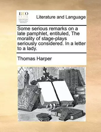 Some Serious Remarks on a Late Pamphlet, Entituled, the Morality of Stage-Plays Seriously Considered. in a Letter to a Lady. cover