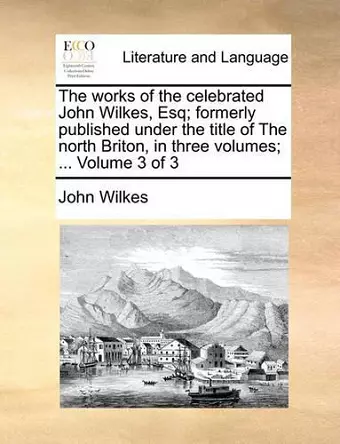 The Works of the Celebrated John Wilkes, Esq; Formerly Published Under the Title of the North Briton, in Three Volumes; ... Volume 3 of 3 cover