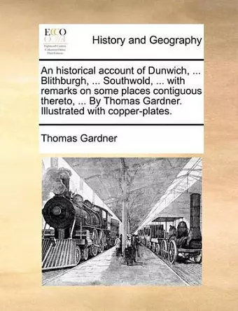 An Historical Account of Dunwich, ... Blithburgh, ... Southwold, ... with Remarks on Some Places Contiguous Thereto, ... by Thomas Gardner. Illustrated with Copper-Plates. cover