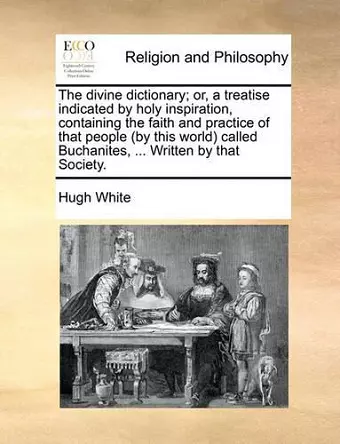 The Divine Dictionary; Or, a Treatise Indicated by Holy Inspiration, Containing the Faith and Practice of That People (by This World) Called Buchanites, ... Written by That Society. cover