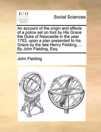 An Account of the Origin and Effects of a Police Set on Foot by His Grace the Duke of Newcastle in the Year 1753, Upon a Plan Presented to His Grace by the Late Henry Fielding, ... by John Fielding, Esq. cover