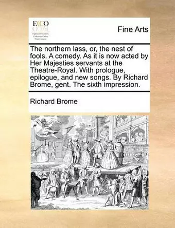 The Northern Lass, Or, the Nest of Fools. a Comedy. as It Is Now Acted by Her Majesties Servants at the Theatre-Royal. with Prologue, Epilogue, and New Songs. by Richard Brome, Gent. the Sixth Impression. cover