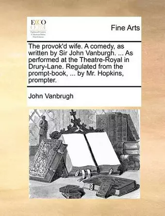 The Provok'd Wife. a Comedy, as Written by Sir John Vanburgh. ... as Performed at the Theatre-Royal in Drury-Lane. Regulated from the Prompt-Book, ... by Mr. Hopkins, Prompter. cover