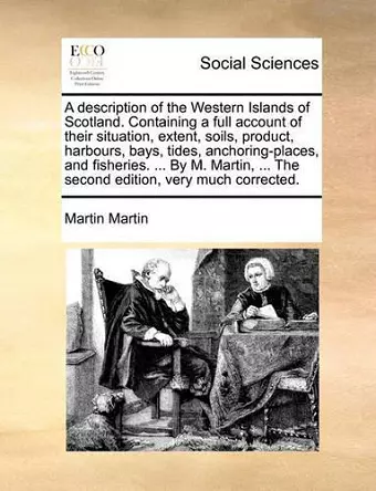 A Description of the Western Islands of Scotland. Containing a Full Account of Their Situation, Extent, Soils, Product, Harbours, Bays, Tides, Anchoring-Places, and Fisheries. ... by M. Martin, ... the Second Edition, Very Much Corrected. cover