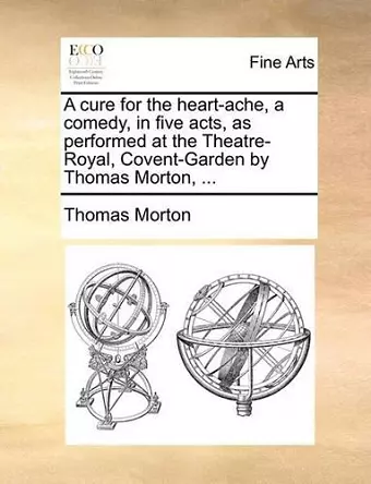 A Cure for the Heart-Ache, a Comedy, in Five Acts, as Performed at the Theatre-Royal, Covent-Garden by Thomas Morton, ... cover