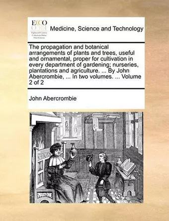 The Propagation and Botanical Arrangements of Plants and Trees, Useful and Ornamental, Proper for Cultivation in Every Department of Gardening; Nurseries, Plantations and Agriculture. ... by John Abercrombie, ... in Two Volumes. ... Volume 2 of 2 cover