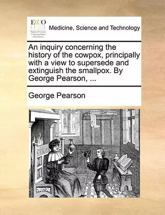 An Inquiry Concerning the History of the Cowpox, Principally with a View to Supersede and Extinguish the Smallpox. by George Pearson, ... cover