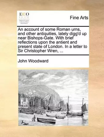 An Account of Some Roman Urns, and Other Antiquities, Lately Digg'd Up Near Bishops-Gate. with Brief Reflections Upon the Antient and Present State of London. in a Letter to Sir Christopher Wren, ... cover