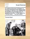 An institute of the laws of England; or, the laws of England in their natural order, according to common use. Published for the direction of young beginners, or students in the law; ... In four books. By Thomas Wood, ... The sixth edition. cover