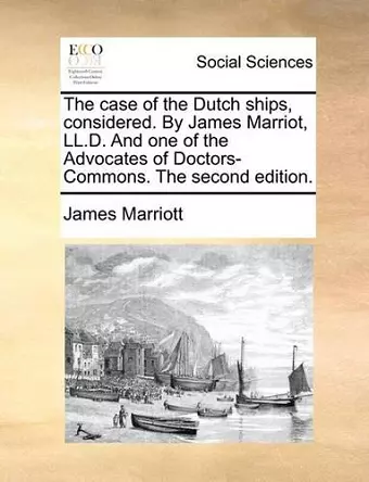 The Case of the Dutch Ships, Considered. by James Marriot, LL.D. and One of the Advocates of Doctors-Commons. the Second Edition. cover