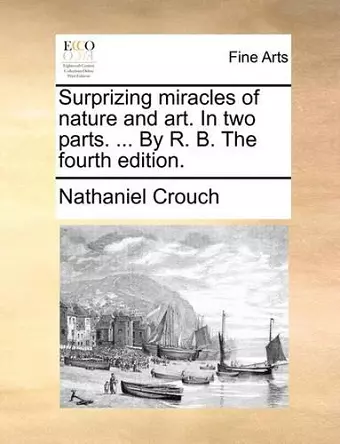 Surprizing Miracles of Nature and Art. in Two Parts. ... by R. B. the Fourth Edition. cover