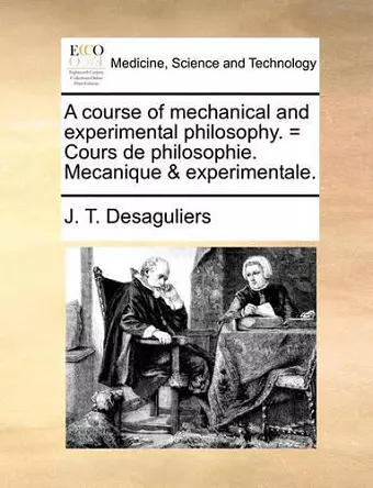 A Course of Mechanical and Experimental Philosophy. = Cours de Philosophie. Mecanique & Experimentale. cover