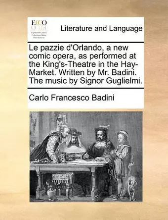 Le Pazzie D'Orlando, a New Comic Opera, as Performed at the King's-Theatre in the Hay-Market. Written by Mr. Badini. the Music by Signor Guglielmi. cover