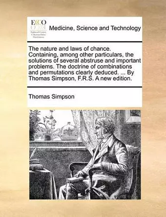 The Nature and Laws of Chance. Containing, Among Other Particulars, the Solutions of Several Abstruse and Important Problems. the Doctrine of Combinations and Permutations Clearly Deduced. ... by Thomas Simpson, F.R.S. a New Edition. cover