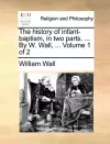 The History of Infant-Baptism, in Two Parts. ... by W. Wall, ... Volume 1 of 2 cover