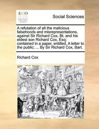 A Refutation of All the Malicious Falsehoods and Misrepresentations, Against Sir Richard Cox, Bt. and His Eldest Son Richard Cox, Esq; Contained in a Paper, Entitled, a Letter to the Public; ... by Sir Richard Cox, Bart. cover