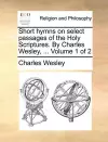 Short Hymns on Select Passages of the Holy Scriptures. by Charles Wesley, ... Volume 1 of 2 cover