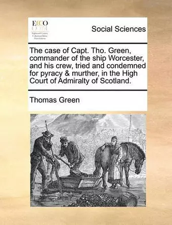 The Case of Capt. Tho. Green, Commander of the Ship Worcester, and His Crew, Tried and Condemned for Pyracy & Murther, in the High Court of Admiralty of Scotland. cover