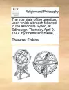 The True State of the Question, Upon Which a Breach Followed in the Associate Synod, at Edinburgh, Thursday April 9. 1747. by Ebenezer Erskine, ... cover