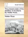 The Present State of the Distillery of Scotland. by Walter Ross, ... cover