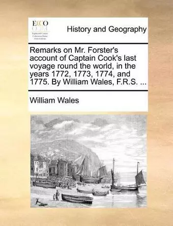 Remarks on Mr. Forster's Account of Captain Cook's Last Voyage Round the World, in the Years 1772, 1773, 1774, and 1775. by William Wales, F.R.S. ... cover