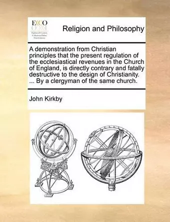 A Demonstration from Christian Principles That the Present Regulation of the Ecclesiastical Revenues in the Church of England, Is Directly Contrary and Fatally Destructive to the Design of Christianity. ... by a Clergyman of the Same Church. cover