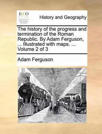 The history of the progress and termination of the Roman Republic. By Adam Ferguson, ... Illustrated with maps. ... Volume 2 of 3 cover