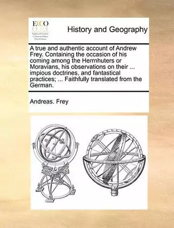 A True and Authentic Account of Andrew Frey. Containing the Occasion of His Coming Among the Herrnhuters or Moravians, His Observations on Their ... Impious Doctrines, and Fantastical Practices; ... Faithfully Translated from the German. cover