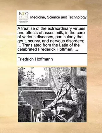 A Treatise of the Extraordinary Virtues and Effects of Asses Milk, in the Cure of Various Diseases, Particularly the Gout, Scurvy, and Nervous Disorders; ... Translated from the Latin of the Celebrated Frederick Hoffman, ... cover