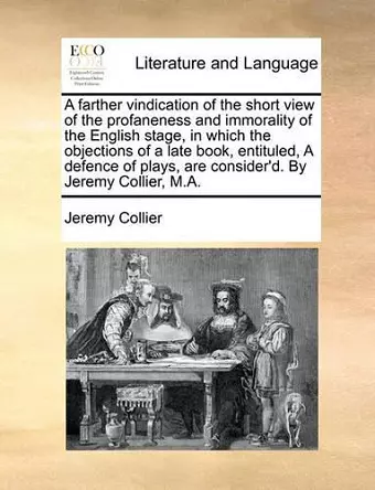 A Farther Vindication of the Short View of the Profaneness and Immorality of the English Stage, in Which the Objections of a Late Book, Entituled, a Defence of Plays, Are Consider'd. by Jeremy Collier, M.A. cover