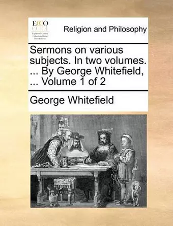 Sermons on Various Subjects. in Two Volumes. ... by George Whitefield, ... Volume 1 of 2 cover