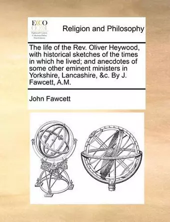 The Life of the REV. Oliver Heywood, with Historical Sketches of the Times in Which He Lived; And Anecdotes of Some Other Eminent Ministers in Yorkshire, Lancashire, &C. by J. Fawcett, A.M. cover