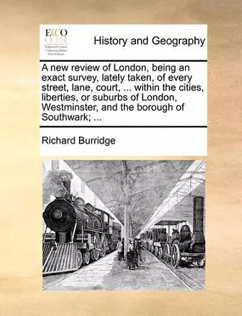 A New Review of London, Being an Exact Survey, Lately Taken, of Every Street, Lane, Court, ... Within the Cities, Liberties, or Suburbs of London, Westminster, and the Borough of Southwark; ... cover