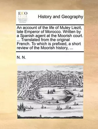 An Account of the Life of Muley Liezit, Late Emperor of Morocco. Written by a Spanish Agent at the Moorish Court. ... Translated from the Original French. to Which Is Prefixed, a Short Review of the Moorish History, ... cover