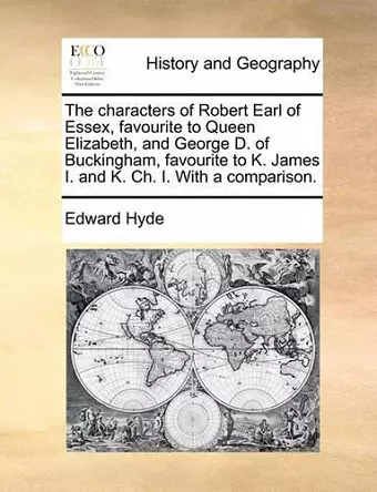 The Characters of Robert Earl of Essex, Favourite to Queen Elizabeth, and George D. of Buckingham, Favourite to K. James I. and K. Ch. I. with a Comparison. cover