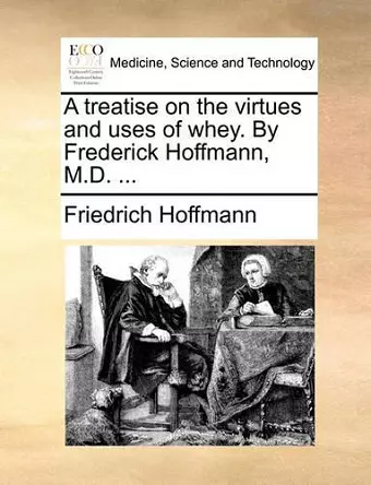 A Treatise on the Virtues and Uses of Whey. by Frederick Hoffmann, M.D. ... cover