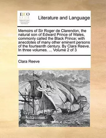 Memoirs of Sir Roger de Clarendon, the Natural Son of Edward Prince of Wales, Commonly Called the Black Prince; With Anecdotes of Many Other Eminent Persons of the Fourteenth Century. by Clara Reeve. in Three Volumes. ... Volume 2 of 3 cover