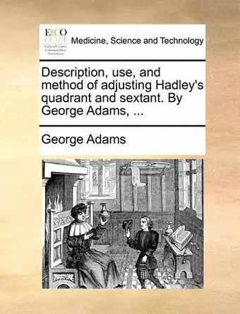 Description, Use, and Method of Adjusting Hadley's Quadrant and Sextant. by George Adams, ... cover