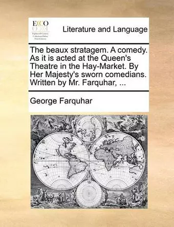 The Beaux Stratagem. a Comedy. as It Is Acted at the Queen's Theatre in the Hay-Market. by Her Majesty's Sworn Comedians. Written by Mr. Farquhar, ... cover