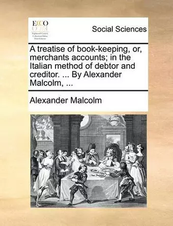 A Treatise of Book-Keeping, Or, Merchants Accounts; In the Italian Method of Debtor and Creditor. ... by Alexander Malcolm, ... cover