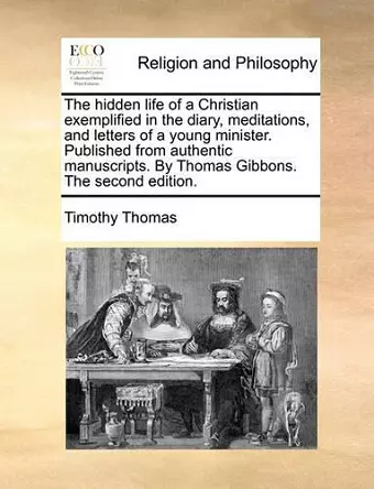 The Hidden Life of a Christian Exemplified in the Diary, Meditations, and Letters of a Young Minister. Published from Authentic Manuscripts. by Thomas Gibbons. the Second Edition. cover